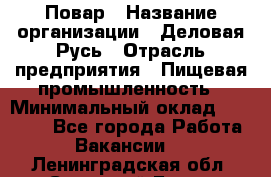 Повар › Название организации ­ Деловая Русь › Отрасль предприятия ­ Пищевая промышленность › Минимальный оклад ­ 15 000 - Все города Работа » Вакансии   . Ленинградская обл.,Сосновый Бор г.